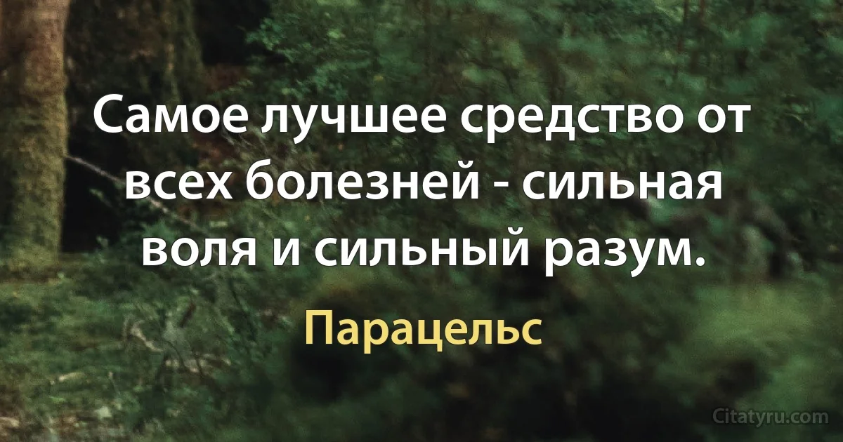 Самое лучшее средство от всех болезней - сильная воля и сильный разум. (Парацельс)