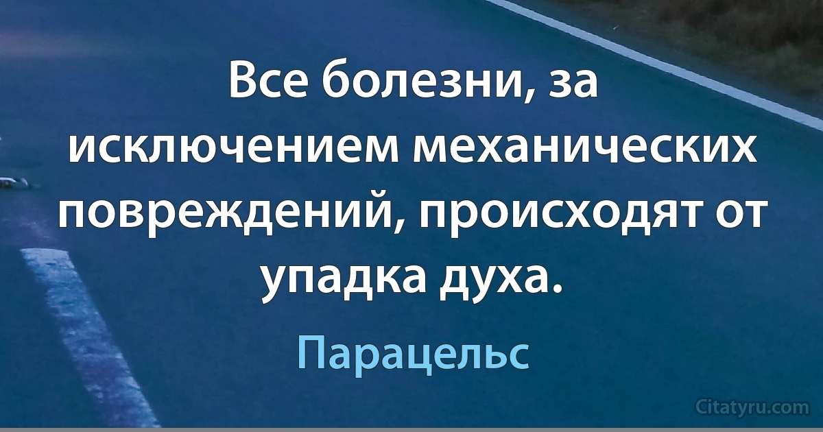 Все болезни, за исключением механических повреждений, происходят от упадка духа. (Парацельс)