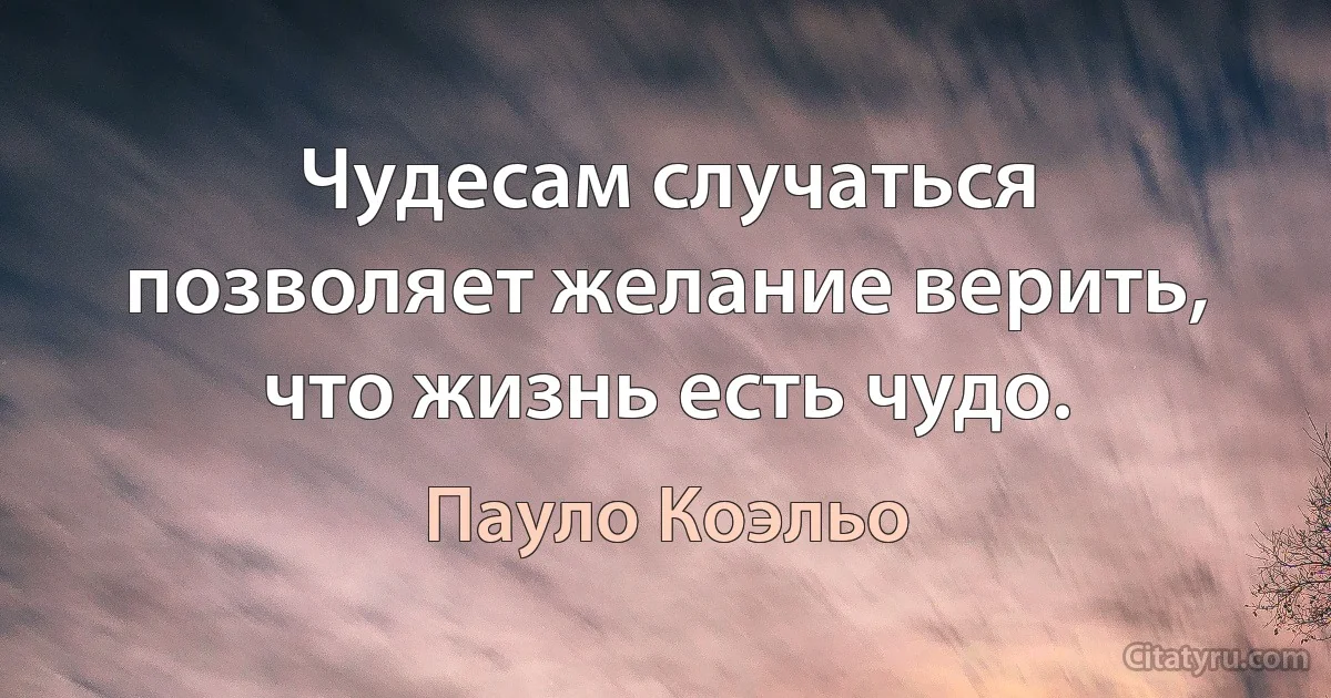 Чудесам случаться позволяет желание верить, что жизнь есть чудо. (Пауло Коэльо)