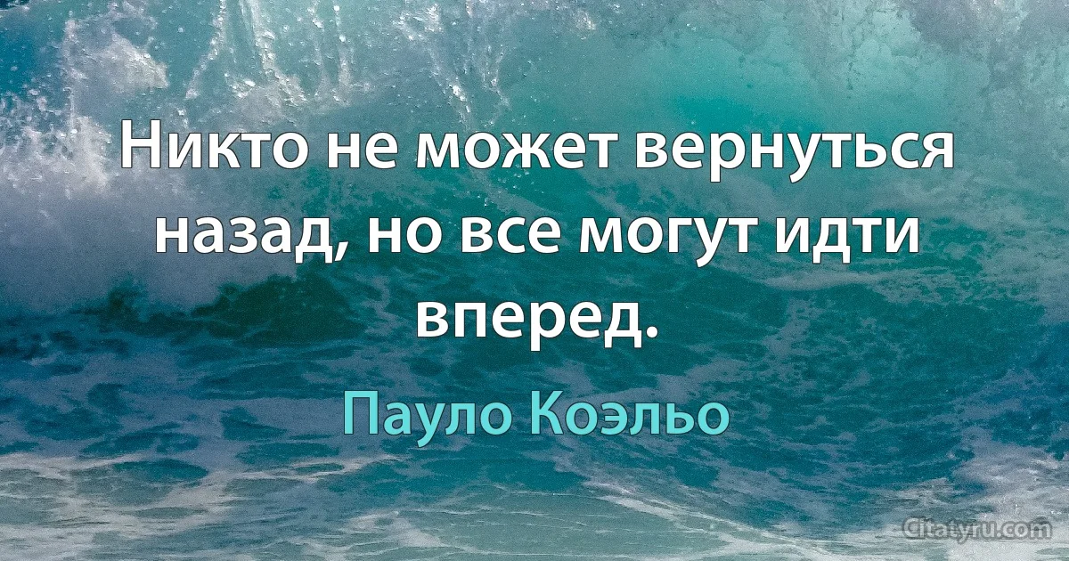 Никто не может вернуться назад, но все могут идти вперед. (Пауло Коэльо)