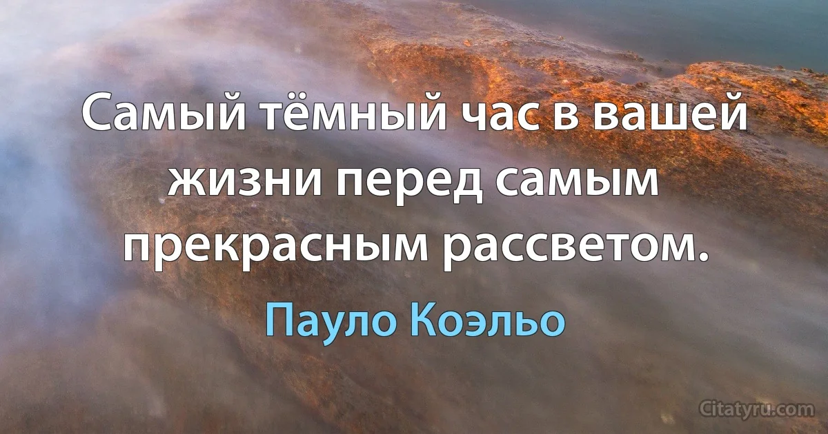 Самый тёмный час в вашей жизни перед самым прекрасным рассветом. (Пауло Коэльо)