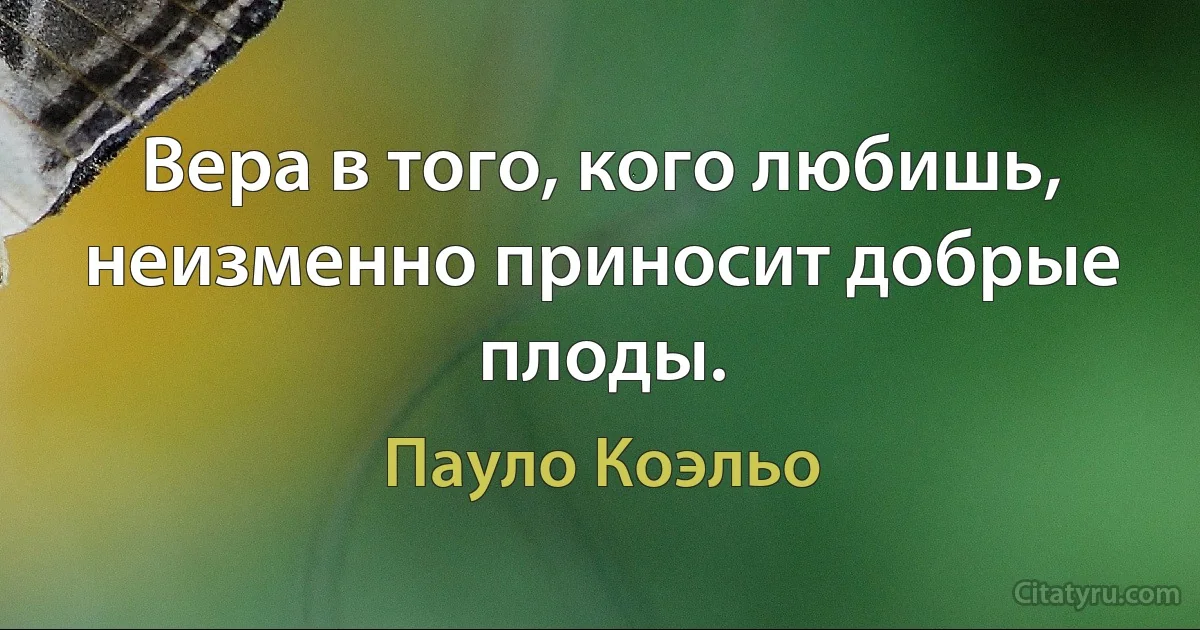 Вера в того, кого любишь, неизменно приносит добрые плоды. (Пауло Коэльо)