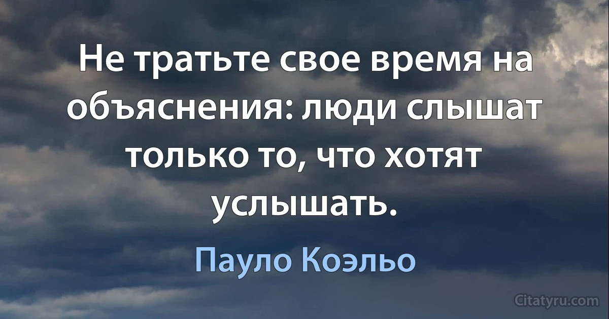 Не тратьте свое время на объяснения: люди слышат только то, что хотят услышать. (Пауло Коэльо)