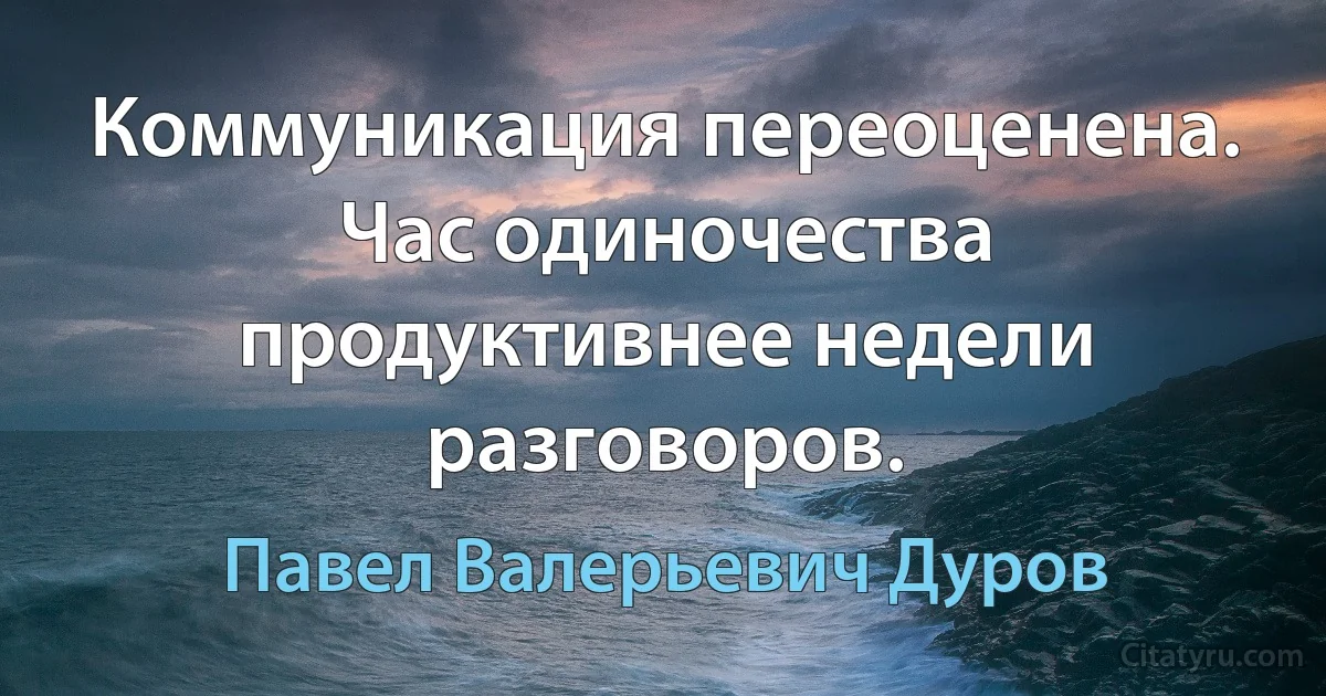 Коммуникация переоценена. Час одиночества продуктивнее недели разговоров. (Павел Валерьевич Дуров)