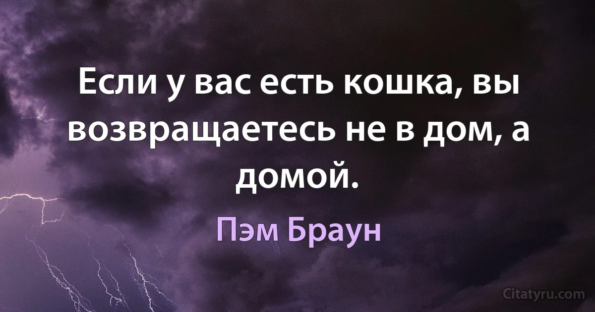 Если у вас есть кошка, вы возвращаетесь не в дом, а домой. (Пэм Браун)