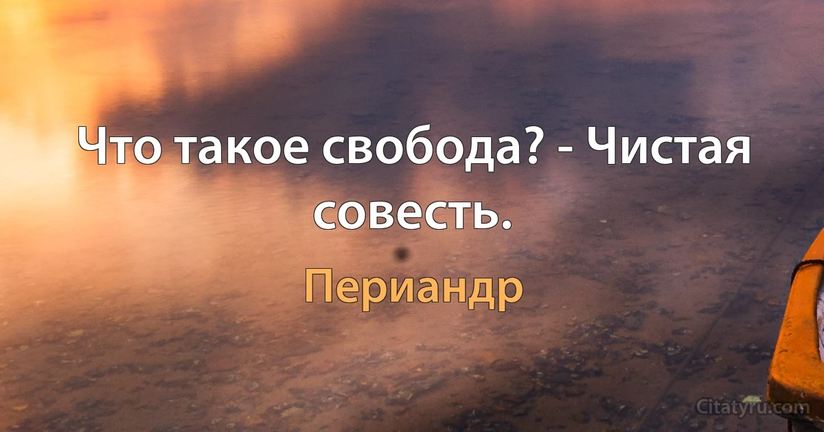 Что такое свобода? - Чистая совесть. (Периандр)