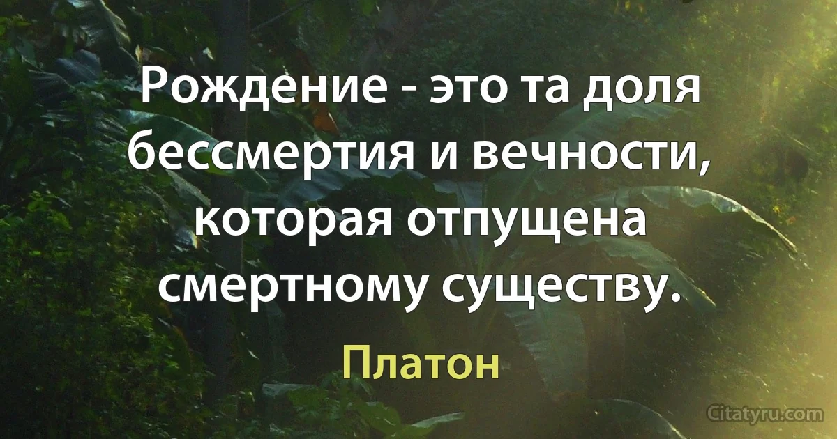 Рождение - это та доля бессмертия и вечности, которая отпущена смертному существу. (Платон)