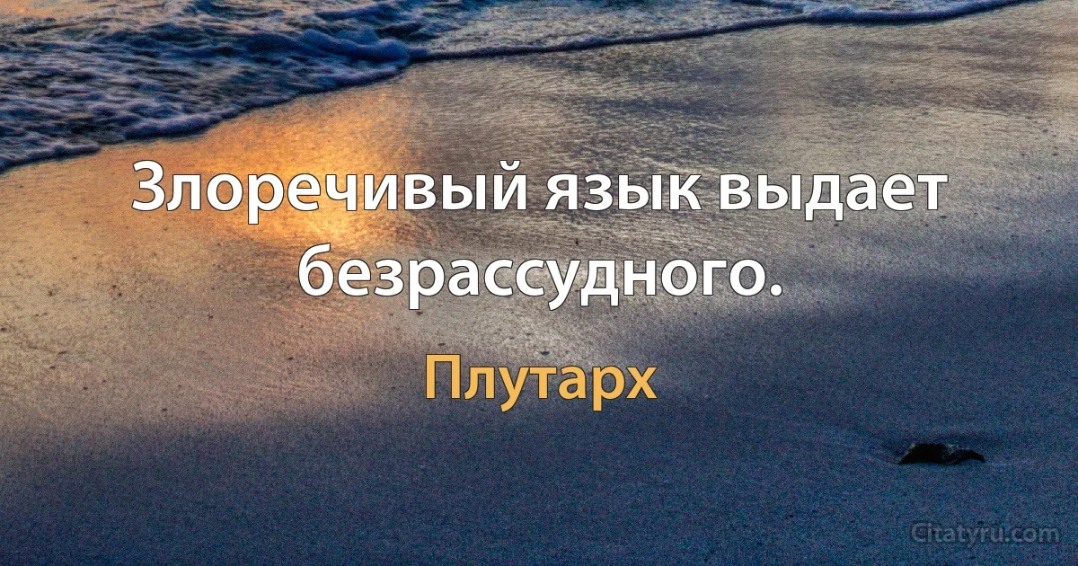 Злоречивый язык выдает безрассудного. (Плутарх)