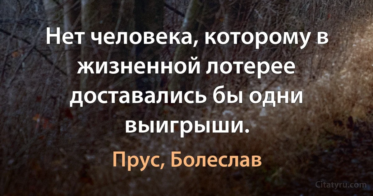 Нет человека, которому в жизненной лотерее
доставались бы одни выигрыши. (Прус, Болеслав)