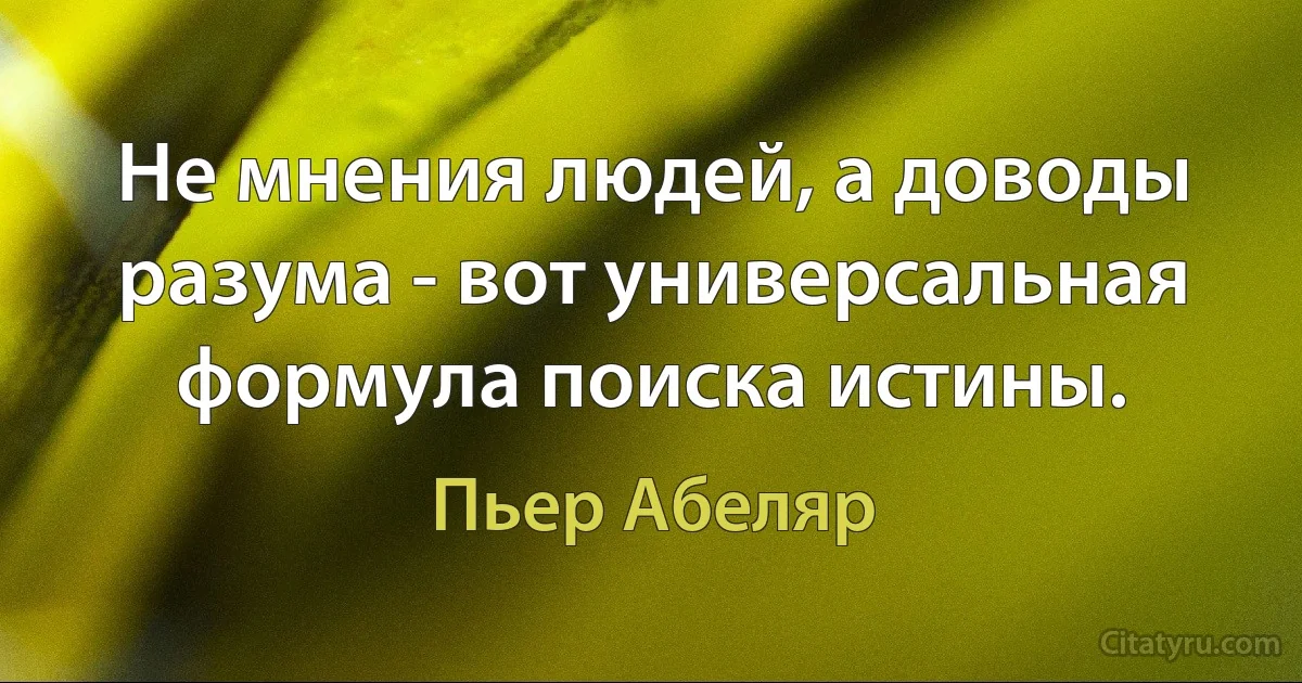 Не мнения людей, а доводы разума - вот универсальная формула поиска истины. (Пьер Абеляр)