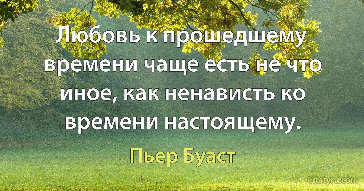 Любовь к прошедшему времени чаще есть не что иное, как ненависть ко времени настоящему. (Пьер Буаст)