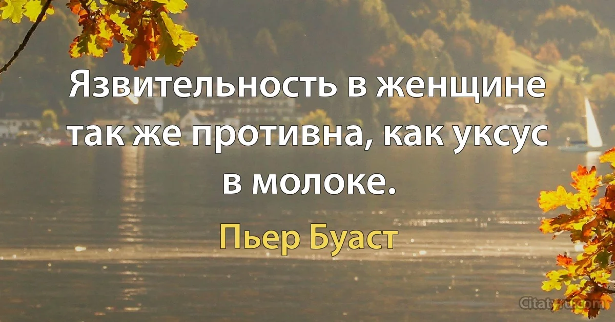 Язвительность в женщине так же противна, как уксус в молоке. (Пьер Буаст)