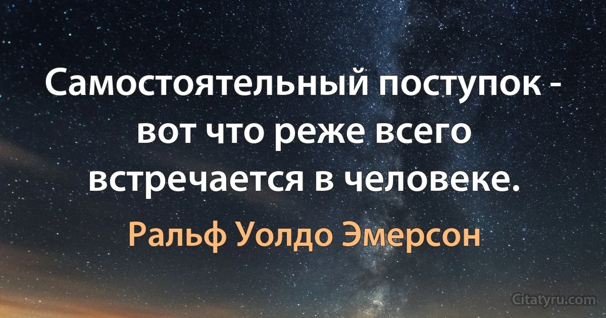 Самостоятельный поступок - вот что реже всего встречается в человеке. (Ральф Уолдо Эмерсон)