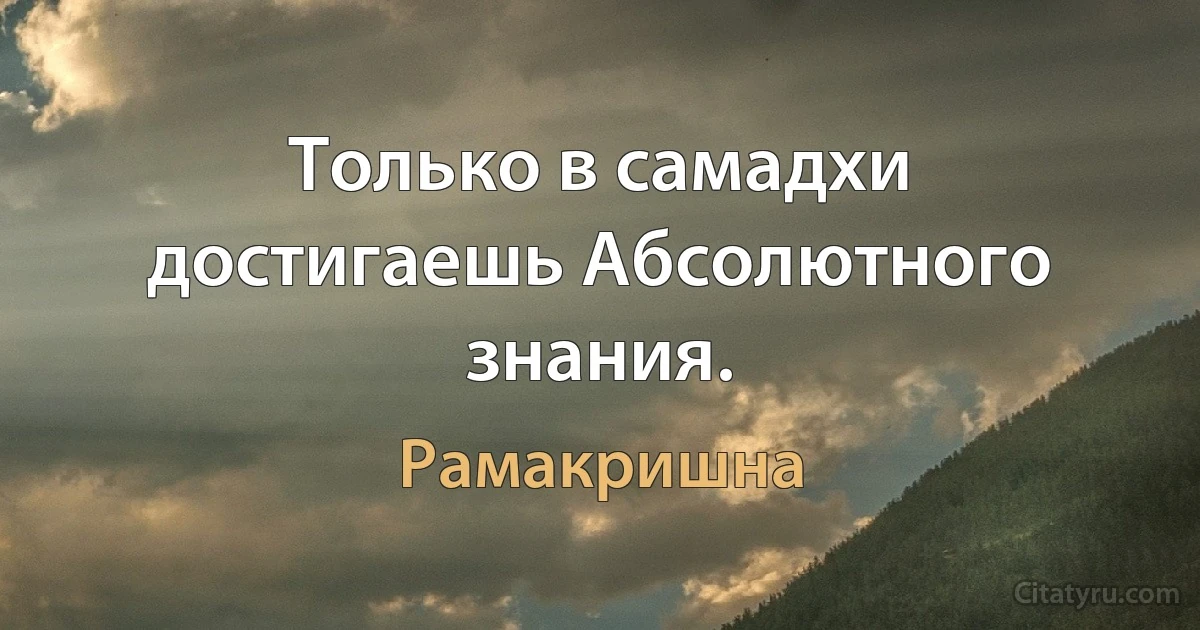 Только в самадхи достигаешь Абсолютного знания. (Рамакришна)