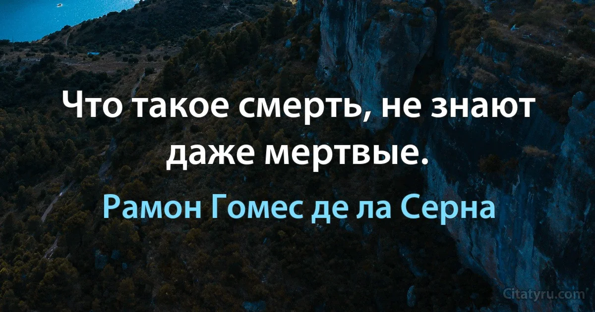 Что такое смерть, не знают даже мертвые. (Рамон Гомес де ла Серна)