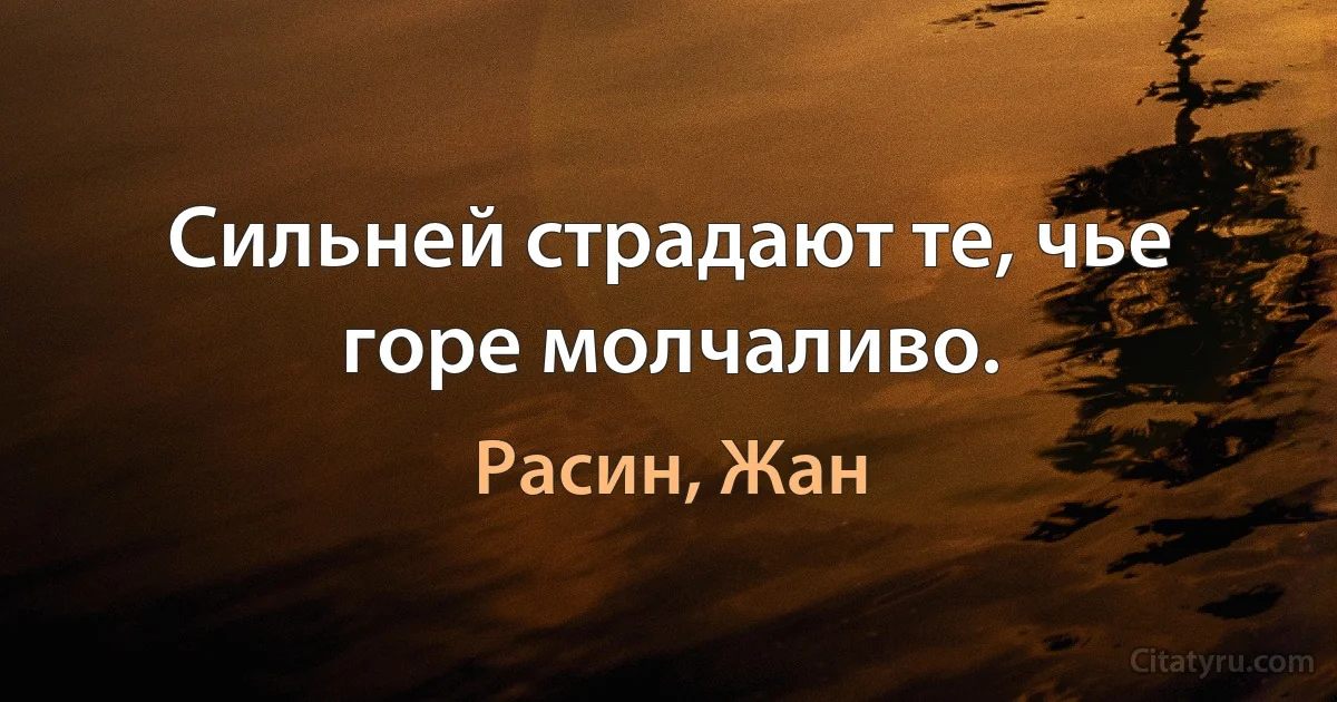 Сильней страдают те, чье горе молчаливо. (Расин, Жан)