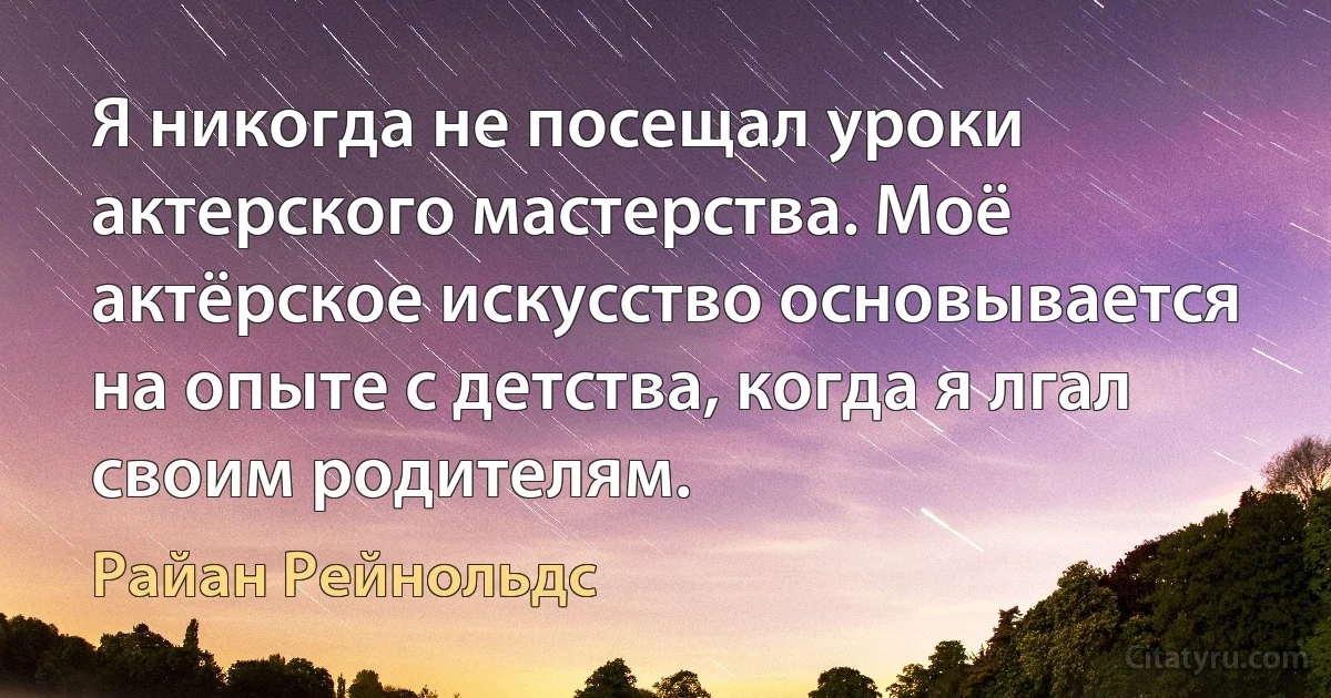 Я никогда не посещал уроки актерского мастерства. Моё актёрское искусство основывается на опыте с детства, когда я лгал своим родителям. (Райан Рейнольдс)