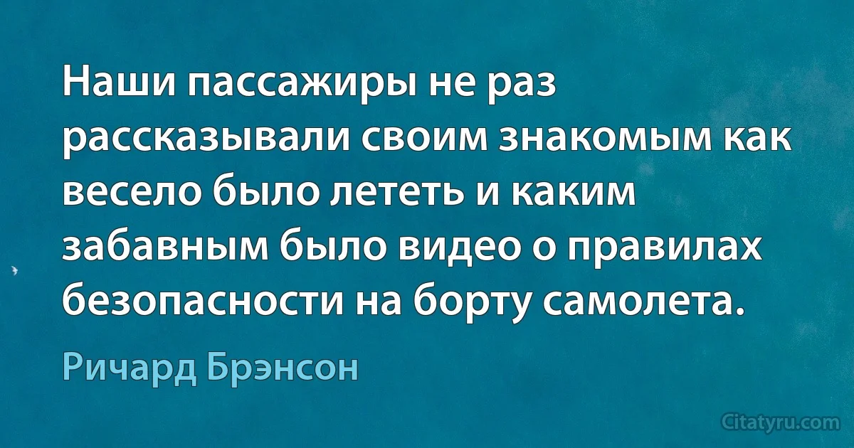 Наши пассажиры не раз рассказывали своим знакомым как весело было лететь и каким забавным было видео о правилах безопасности на борту самолета. (Ричард Брэнсон)