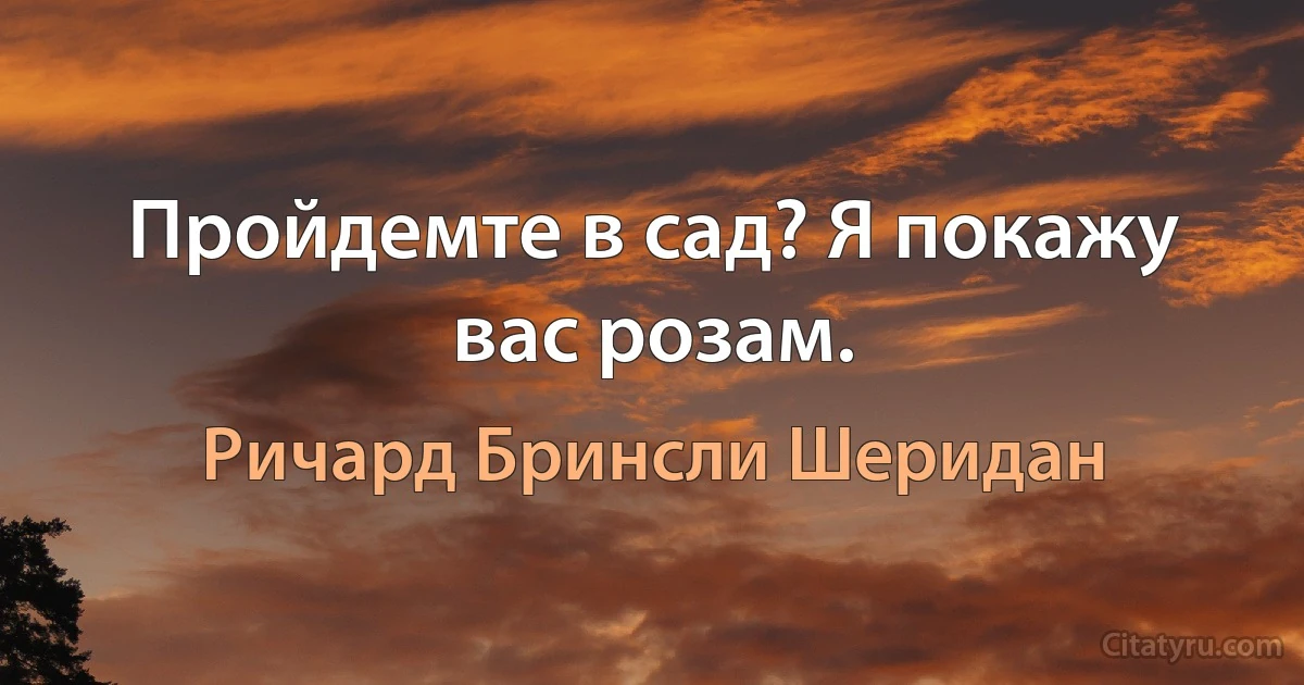 Пройдемте в сад? Я покажу вас розам. (Ричард Бринсли Шеридан)