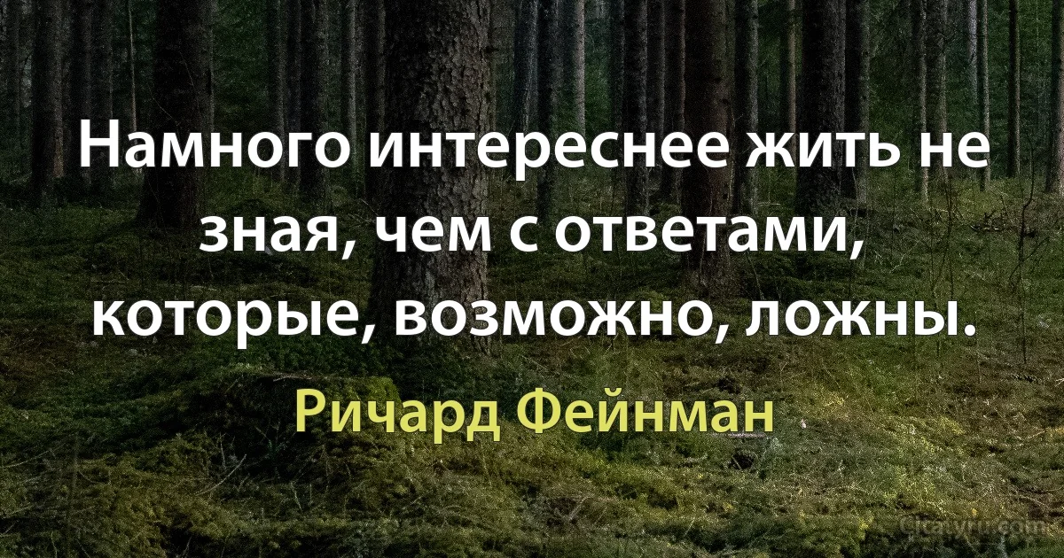 Намного интереснее жить не зная, чем с ответами, которые, возможно, ложны. (Ричард Фейнман)