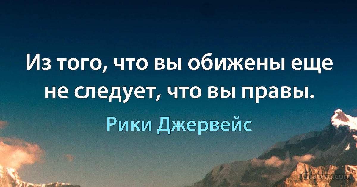 Из того, что вы обижены еще не следует, что вы правы. (Рики Джервейс)