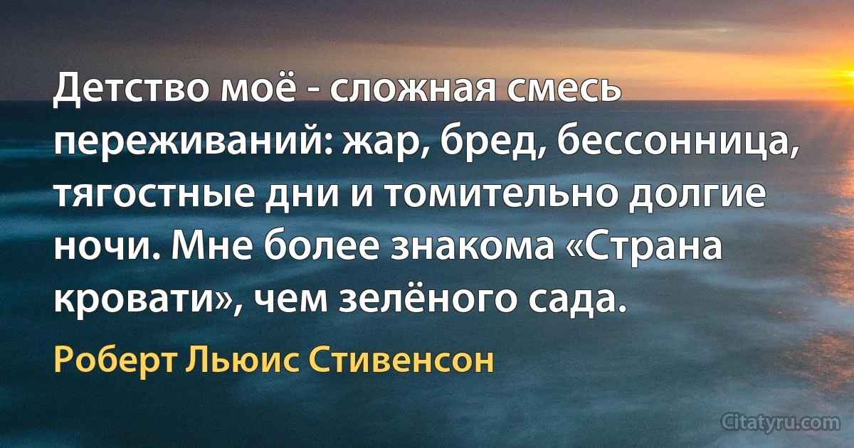 Детство моё - сложная смесь переживаний: жар, бред, бессонница, тягостные дни и томительно долгие ночи. Мне более знакома «Страна кровати», чем зелёного сада. (Роберт Льюис Стивенсон)