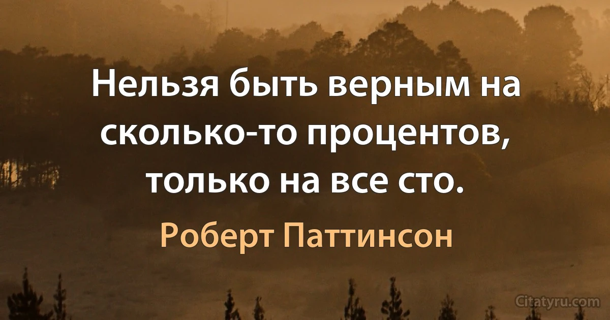 Нельзя быть верным на сколько-то процентов, только на все сто. (Роберт Паттинсон)