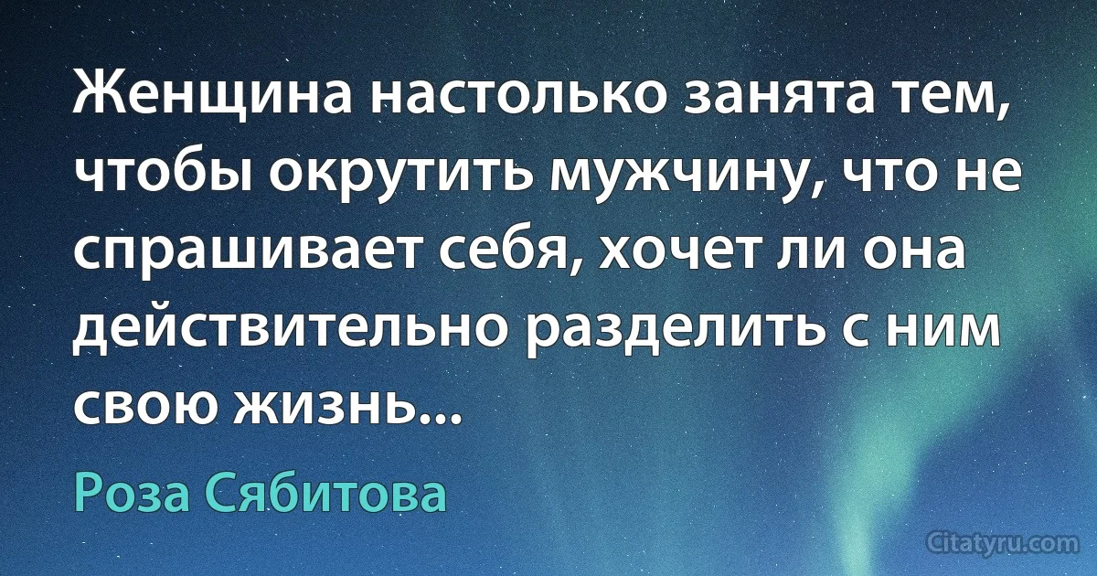 Женщина настолько занята тем, чтобы окрутить мужчину, что не спрашивает себя, хочет ли она действительно разделить с ним свою жизнь... (Роза Сябитова)