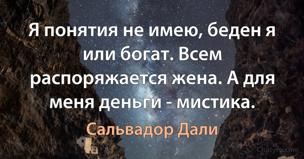 Я понятия не имею, беден я или богат. Всем распоряжается жена. А для меня деньги - мистика. (Сальвадор Дали)