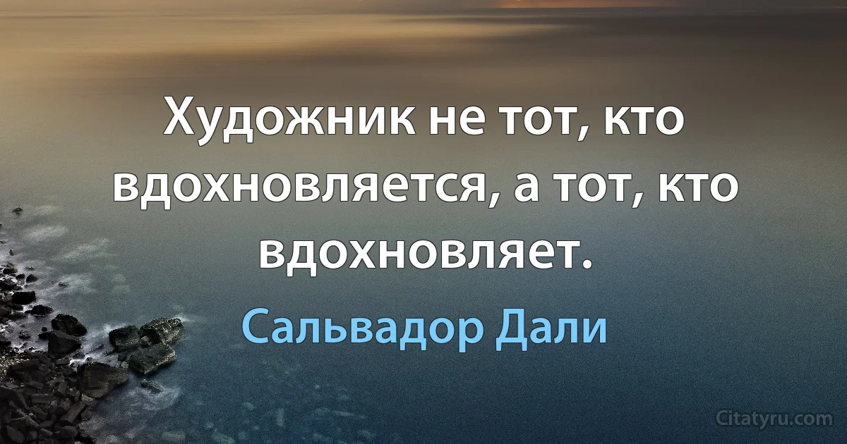 Художник не тот, кто вдохновляется, а тот, кто вдохновляет. (Сальвадор Дали)