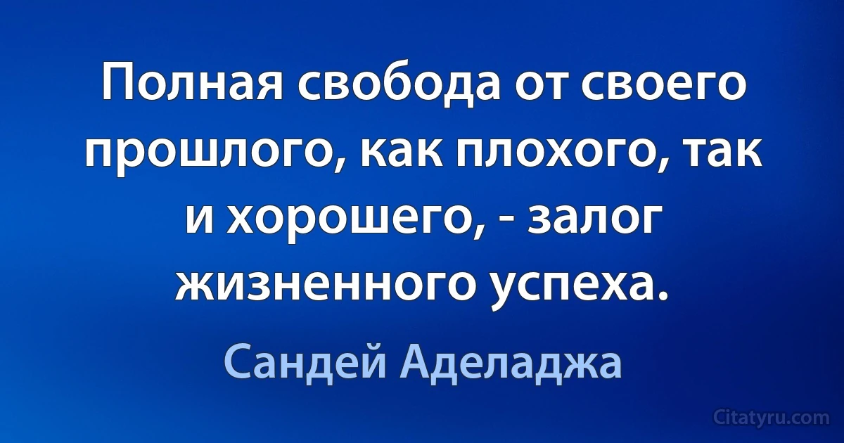 Полная свобода от своего прошлого, как плохого, так и хорошего, - залог жизненного успеха. (Сандей Аделаджа)