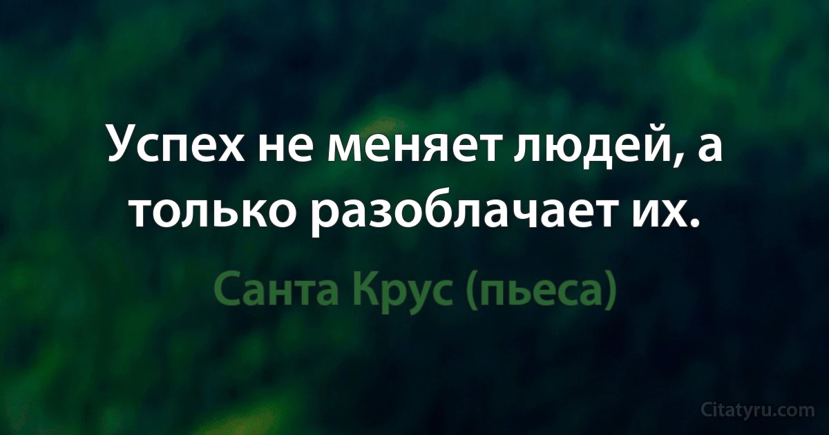 Успех не меняет людей, а только разоблачает их. (Санта Крус (пьеса))