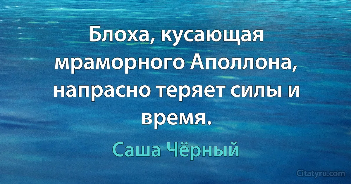 Блоха, кусающая мраморного Аполлона, напрасно теряет силы и время. (Саша Чёрный)