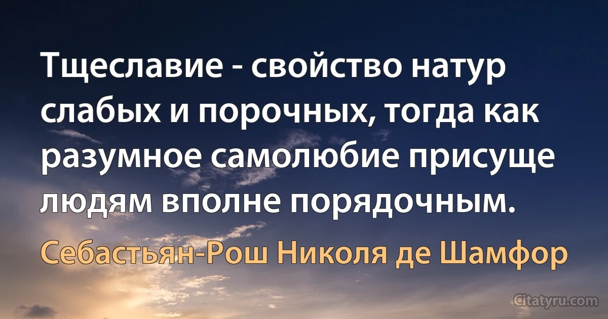 Тщеславие - свойство натур слабых и порочных, тогда как разумное самолюбие присуще людям вполне порядочным. (Себастьян-Рош Николя де Шамфор)