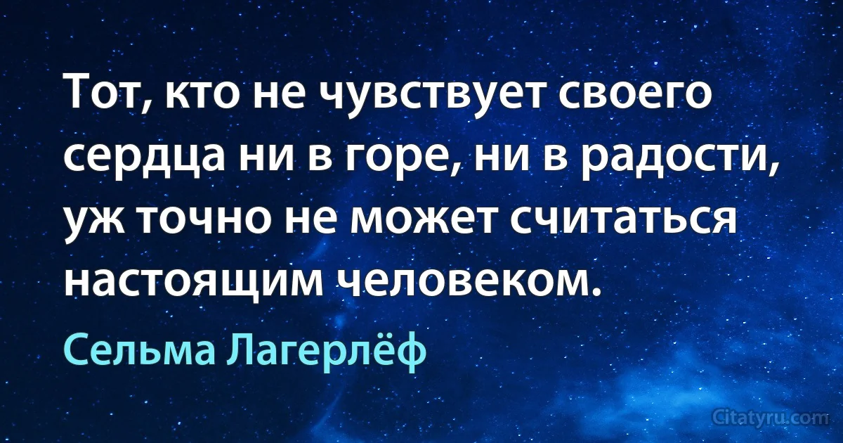 Тот, кто не чувствует своего сердца ни в горе, ни в радости, уж точно не может считаться настоящим человеком. (Сельма Лагерлёф)