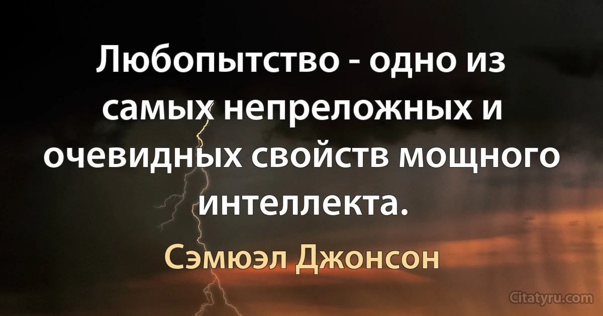 Любопытство - одно из самых непреложных и очевидных свойств мощного интеллекта. (Сэмюэл Джонсон)