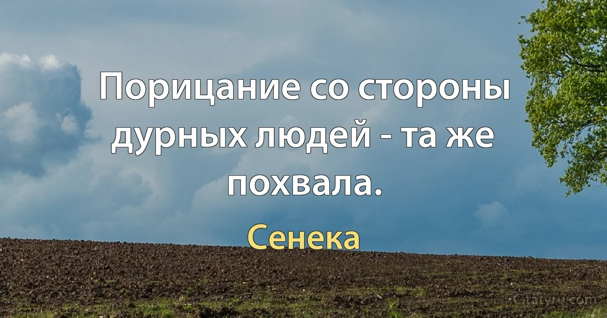 Порицание со стороны дурных людей - та же похвала. (Сенека)