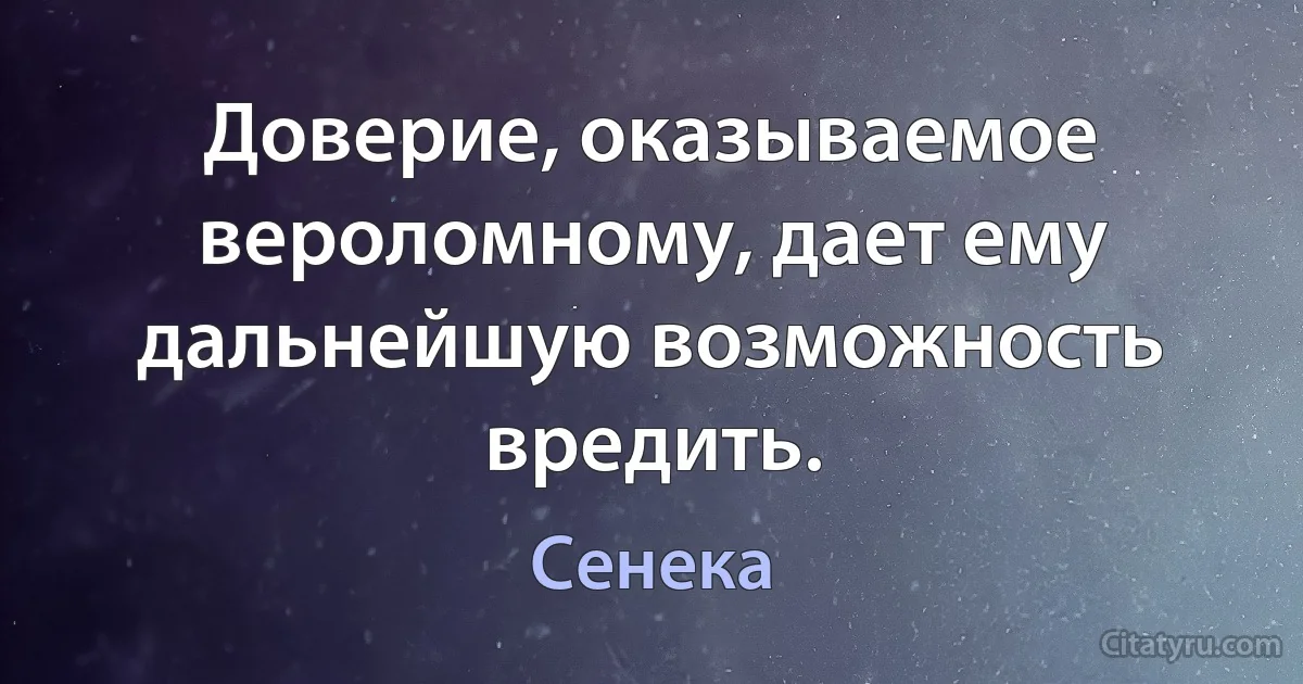 Доверие, оказываемое вероломному, дает ему дальнейшую возможность вредить. (Сенека)