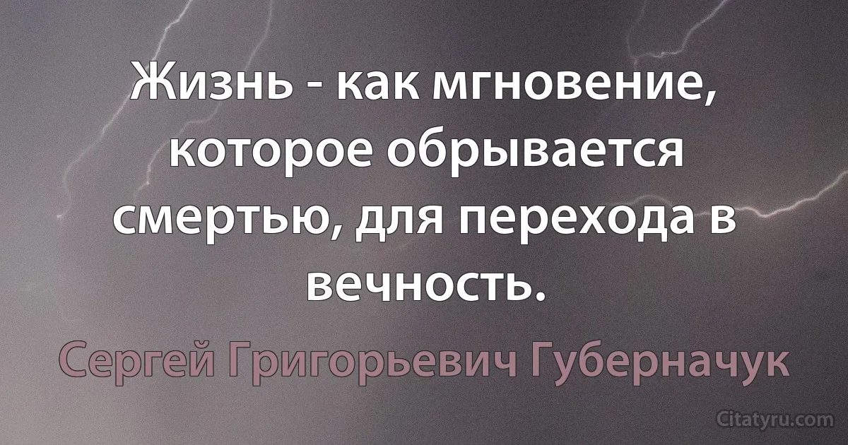 Жизнь - как мгновение, которое обрывается смертью, для перехода в вечность. (Сергей Григорьевич Губерначук)