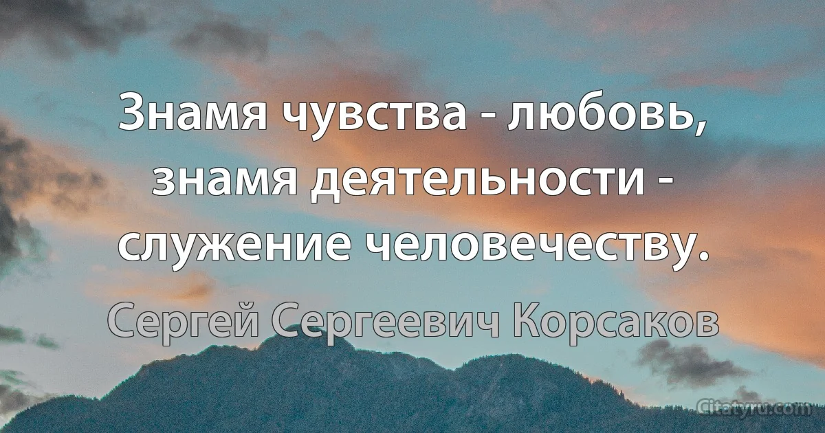 Знамя чувства - любовь, знамя деятельности - служение человечеству. (Сергей Сергеевич Корсаков)