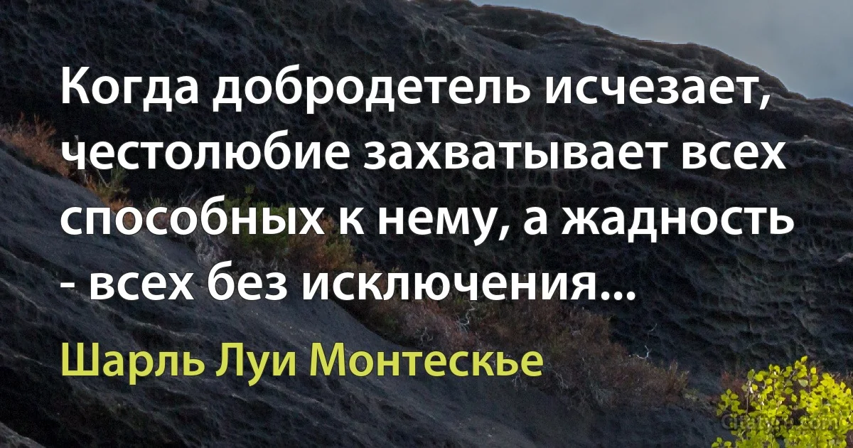 Когда добродетель исчезает, честолюбие захватывает всех способных к нему, а жадность - всех без исключения... (Шарль Луи Монтескье)