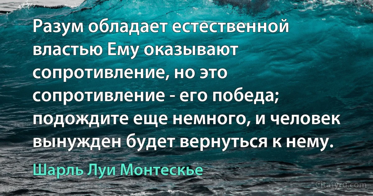 Разум обладает естественной властью Ему оказывают сопротивление, но это сопротивление - его победа; подождите еще немного, и человек вынужден будет вернуться к нему. (Шарль Луи Монтескье)