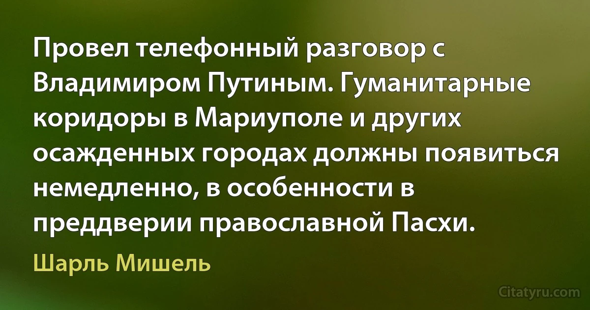 Провел телефонный разговор с Владимиром Путиным. Гуманитарные коридоры в Мариуполе и других осажденных городах должны появиться немедленно, в особенности в преддверии православной Пасхи. (Шарль Мишель)