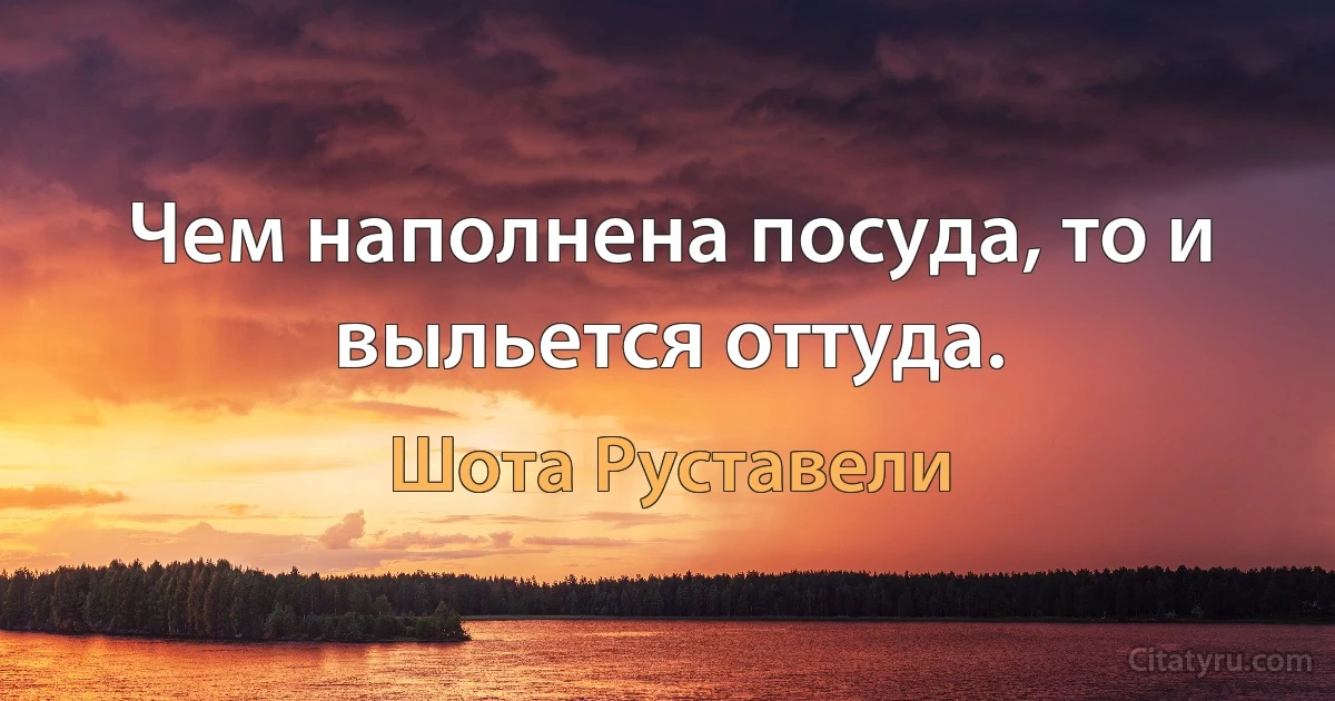 Чем наполнена посуда, то и выльется оттуда. (Шота Руставели)