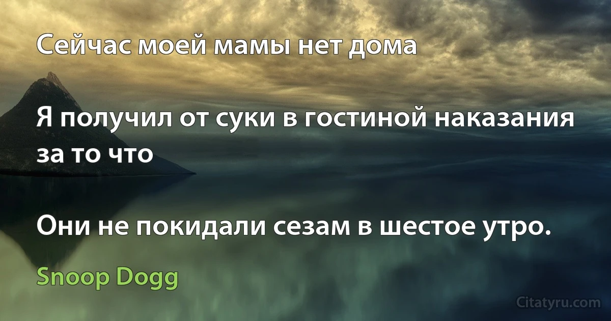 Сейчас моей мамы нет дома

Я получил от суки в гостиной наказания за то что

Они не покидали сезам в шестое утро. (Snoop Dogg)