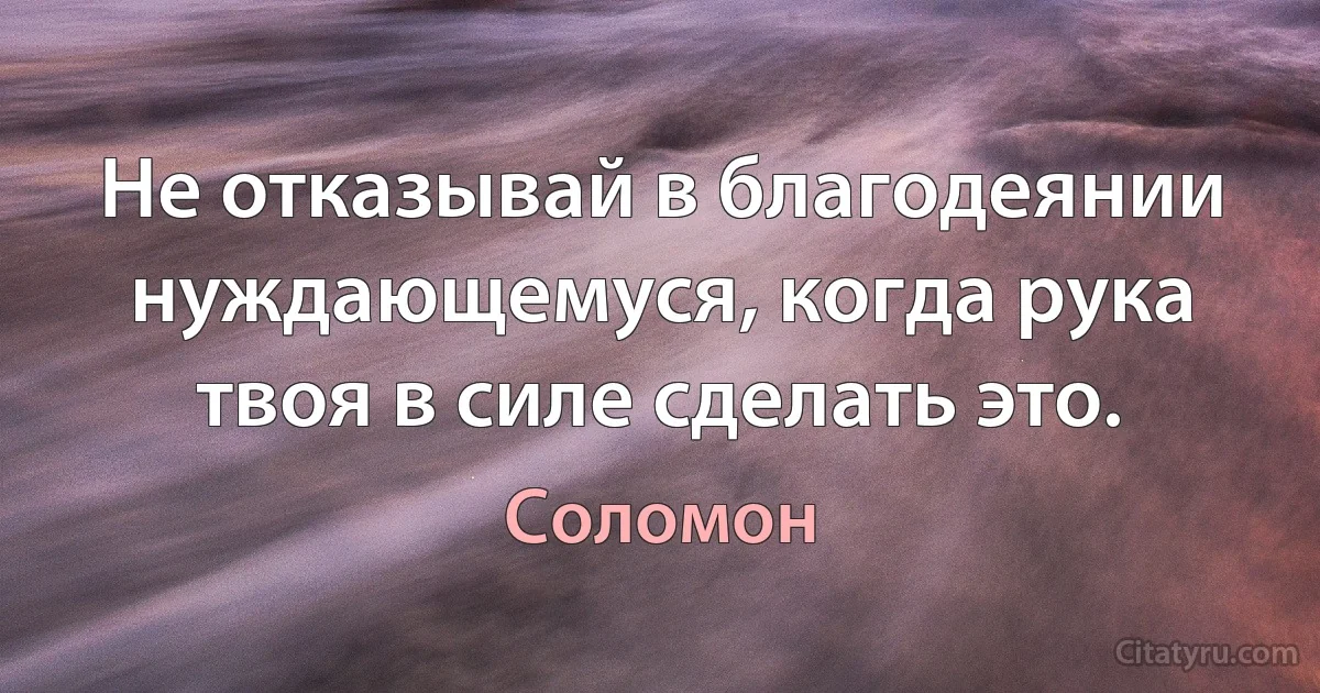 Не отказывай в благодеянии нуждающемуся, когда рука твоя в силе сделать это. (Соломон)