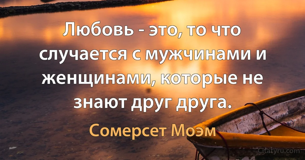 Любовь - это, то что случается с мужчинами и женщинами, которые не знают друг друга. (Сомерсет Моэм)