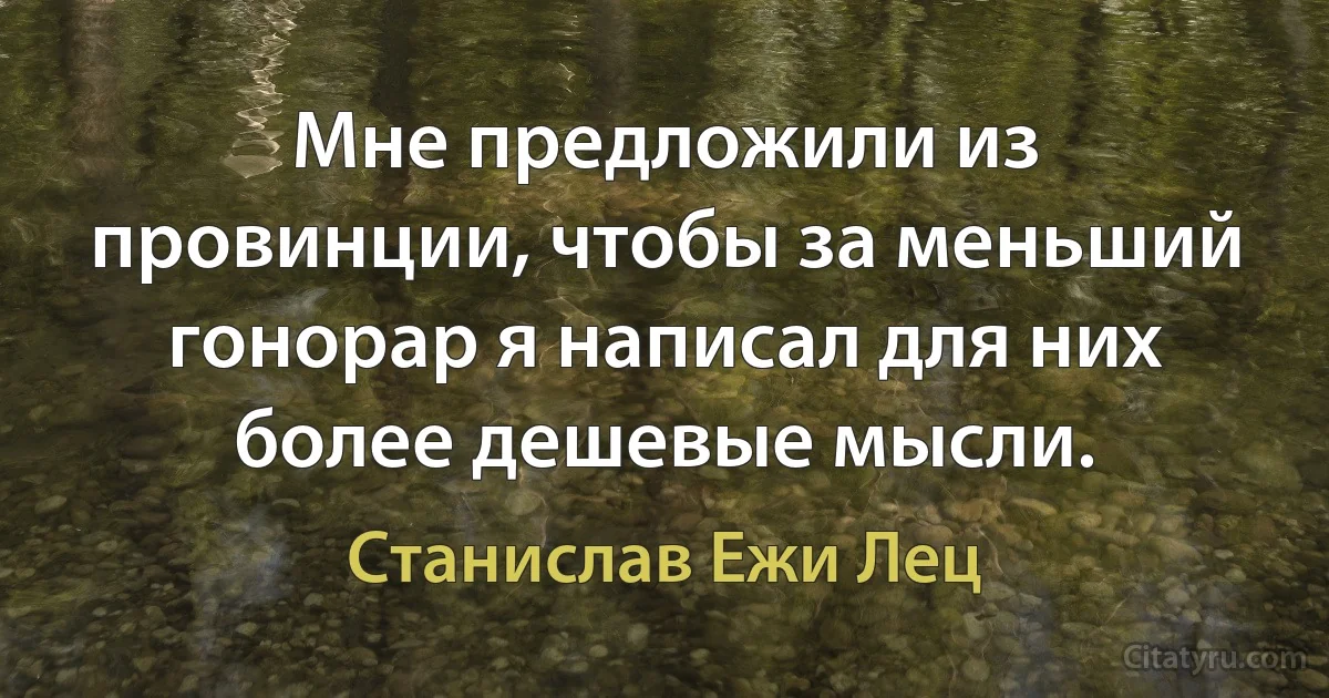 Мне предложили из провинции, чтобы за меньший гонорар я написал для них более дешевые мысли. (Станислав Ежи Лец)