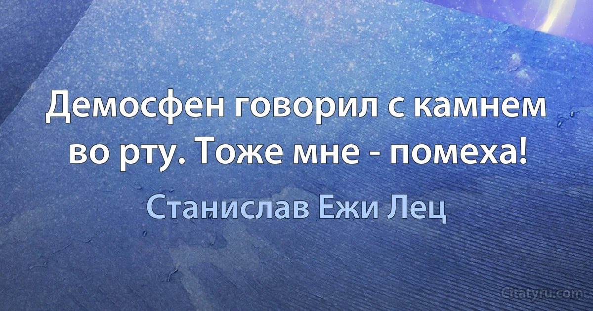 Демосфен говорил с камнем во рту. Тоже мне - помеха! (Станислав Ежи Лец)