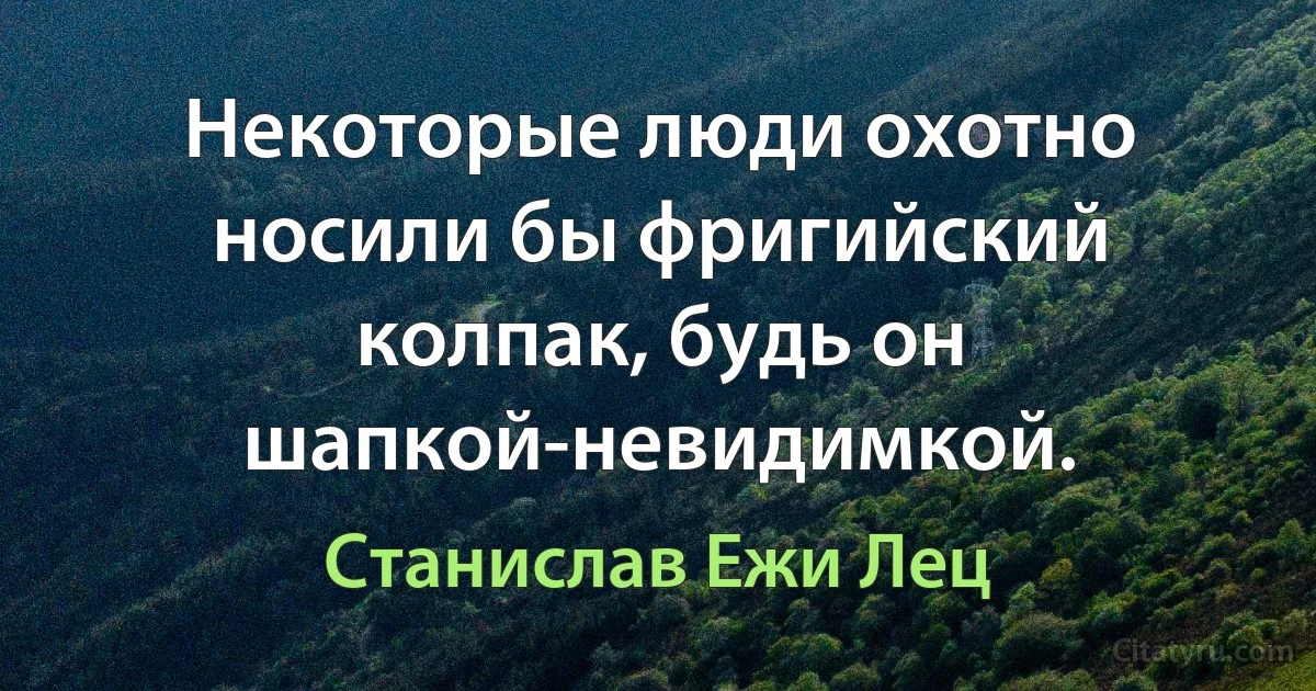 Некоторые люди охотно носили бы фригийский колпак, будь он шапкой-невидимкой. (Станислав Ежи Лец)